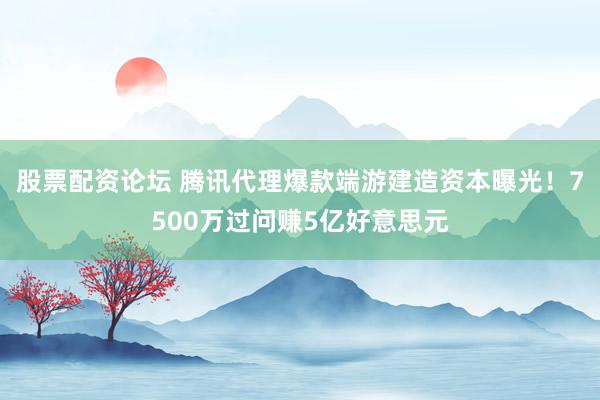 股票配资论坛 腾讯代理爆款端游建造资本曝光！7500万过问赚5亿好意思元