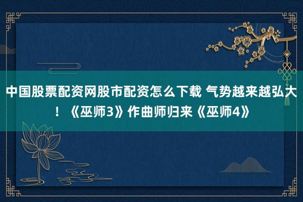 中国股票配资网股市配资怎么下载 气势越来越弘大！《巫师3》作曲师归来《巫师4》