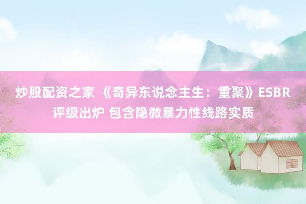 炒股配资之家 《奇异东说念主生：重聚》ESBR评级出炉 包含隐微暴力性线路实质