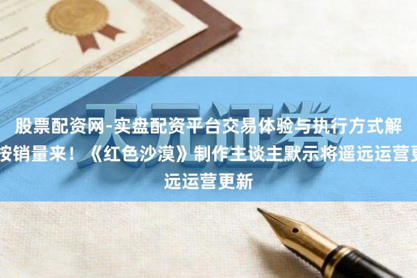 股票配资网-实盘配资平台交易体验与执行方式解析 按销量来！《红色沙漠》制作主谈主默示将遥远运营更新