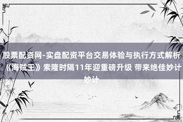 股票配资网-实盘配资平台交易体验与执行方式解析 《海贼王》索隆时隔11年迎重磅升级 带来绝佳妙计