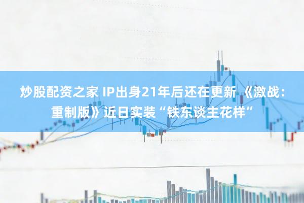炒股配资之家 IP出身21年后还在更新 《激战：重制版》近日实装“铁东谈主花样”
