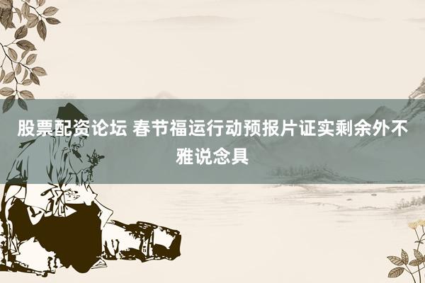 股票配资论坛 春节福运行动预报片证实剩余外不雅说念具