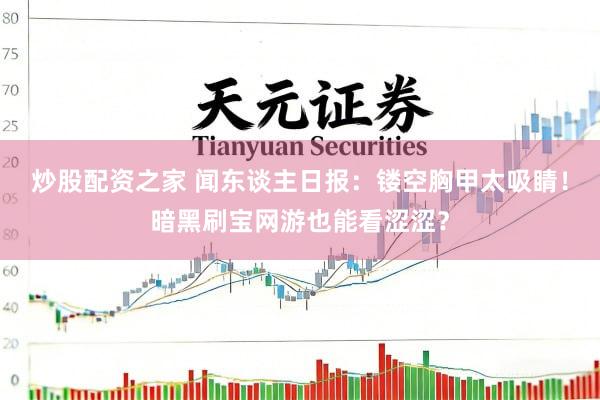 炒股配资之家 闻东谈主日报：镂空胸甲太吸睛！暗黑刷宝网游也能看涩涩？