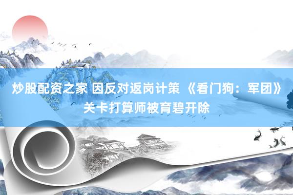 炒股配资之家 因反对返岗计策 《看门狗：军团》关卡打算师被育碧开除