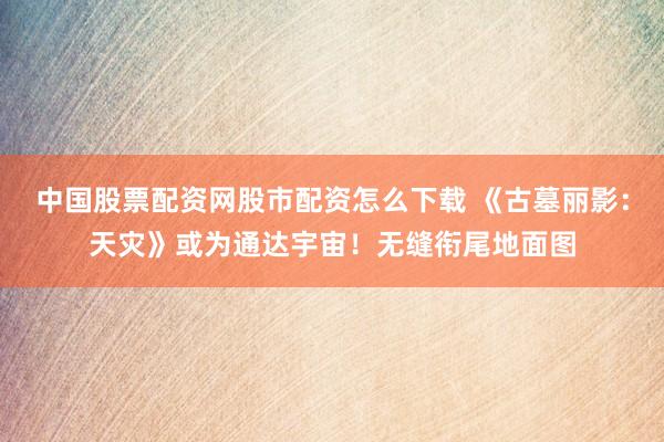 中国股票配资网股市配资怎么下载 《古墓丽影：天灾》或为通达宇宙！无缝衔尾地面图