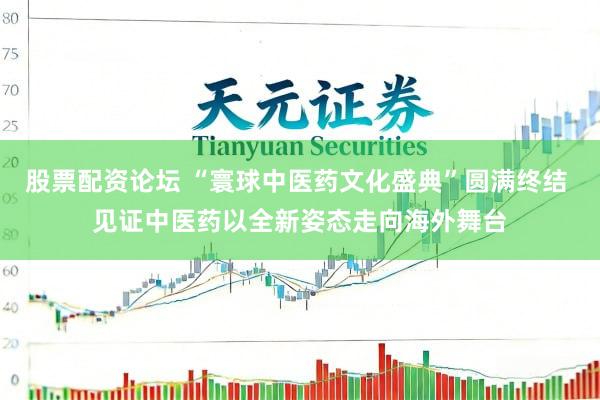 股票配资论坛 “寰球中医药文化盛典”圆满终结 见证中医药以全新姿态走向海外舞台