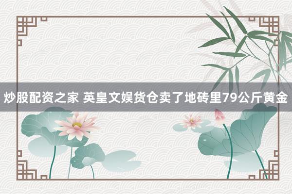 炒股配资之家 英皇文娱货仓卖了地砖里79公斤黄金
