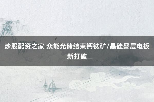 炒股配资之家 众能光储结束钙钛矿/晶硅叠层电板新打破