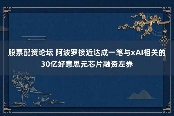 股票配资论坛 阿波罗接近达成一笔与xAI相关的30亿好意思元芯片融资左券