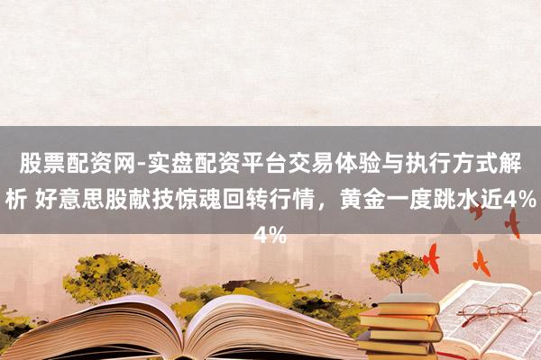股票配资网-实盘配资平台交易体验与执行方式解析 好意思股献技惊魂回转行情，黄金一度跳水近4%