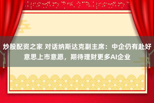 炒股配资之家 对话纳斯达克副主席：中企仍有赴好意思上市意愿，期待理财更多AI企业