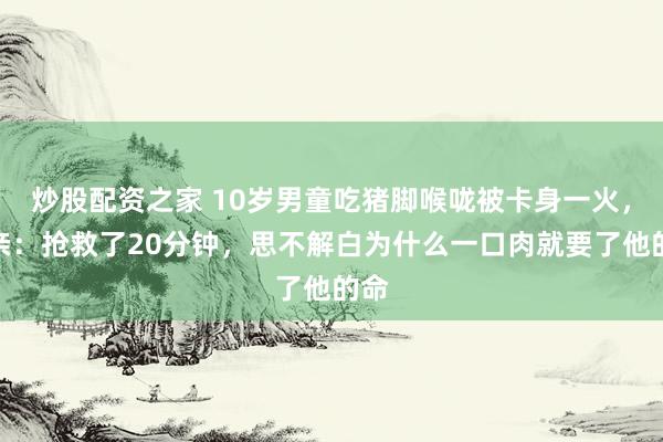 炒股配资之家 10岁男童吃猪脚喉咙被卡身一火，母亲：抢救了20分钟，思不解白为什么一口肉就要了他的命