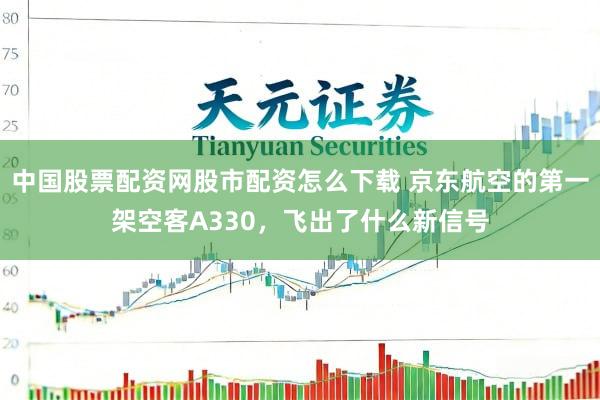 中国股票配资网股市配资怎么下载 京东航空的第一架空客A330，飞出了什么新信号