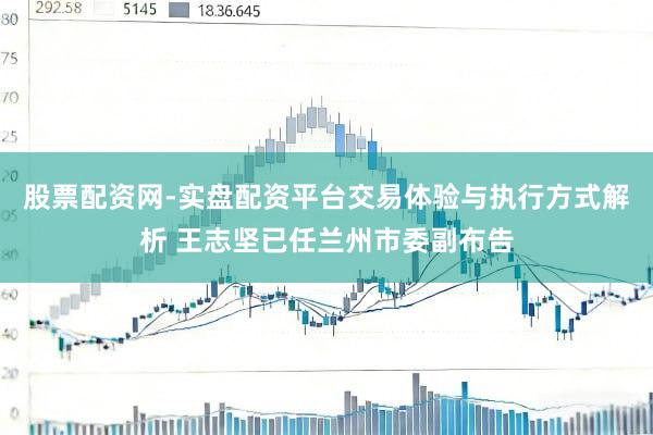 股票配资网-实盘配资平台交易体验与执行方式解析 王志坚已任兰州市委副布告
