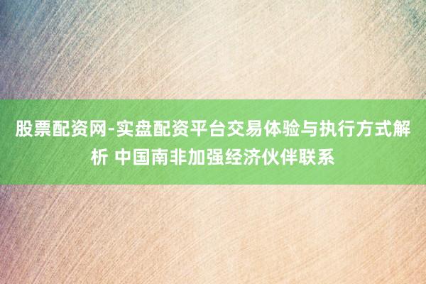 股票配资网-实盘配资平台交易体验与执行方式解析 中国南非加强经济伙伴联系