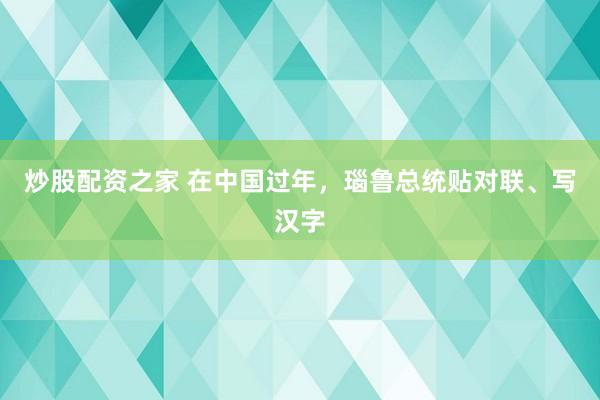 炒股配资之家 在中国过年，瑙鲁总统贴对联、写汉字