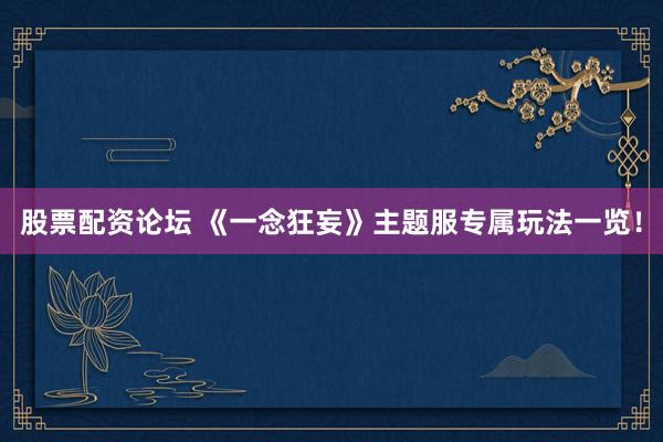 股票配资论坛 《一念狂妄》主题服专属玩法一览！