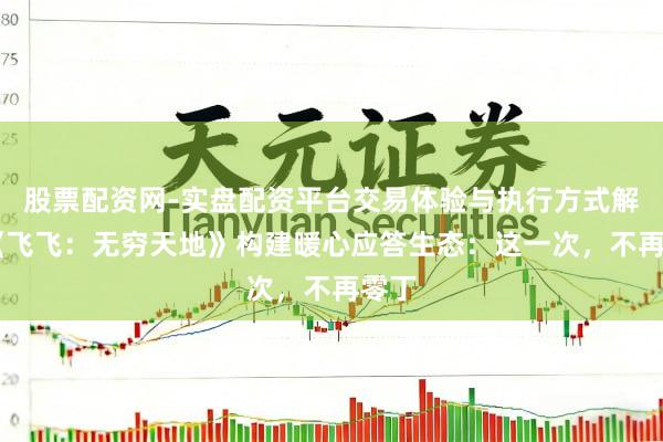 股票配资网-实盘配资平台交易体验与执行方式解析 《飞飞：无穷天地》构建暖心应答生态：这一次，不再零丁