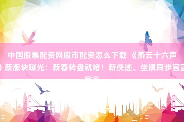 中国股票配资网股市配资怎么下载 《燕云十六声》新版块曝光：新春转盘就绪！新侠迹、坐镇同步官宣