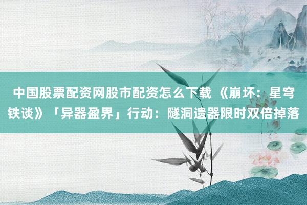 中国股票配资网股市配资怎么下载 《崩坏：星穹铁谈》「异器盈界」行动：隧洞遗器限时双倍掉落