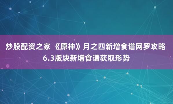 炒股配资之家 《原神》月之四新增食谱网罗攻略 6.3版块新增食谱获取形势