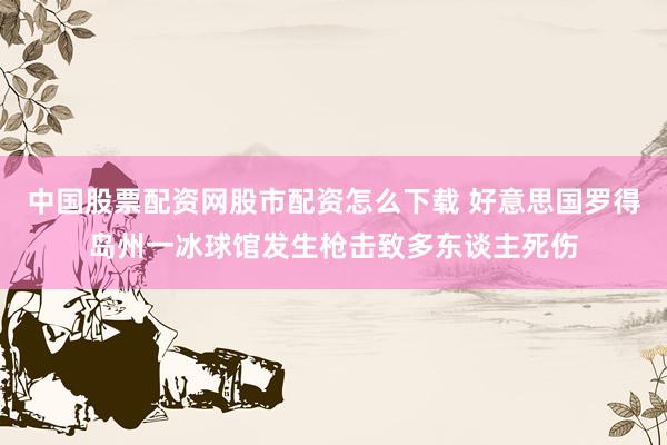 中国股票配资网股市配资怎么下载 好意思国罗得岛州一冰球馆发生枪击致多东谈主死伤