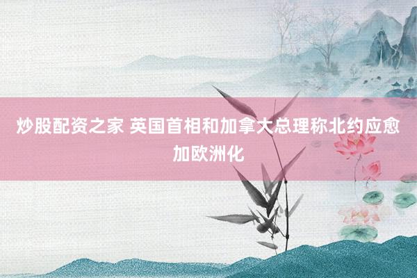 炒股配资之家 英国首相和加拿大总理称北约应愈加欧洲化
