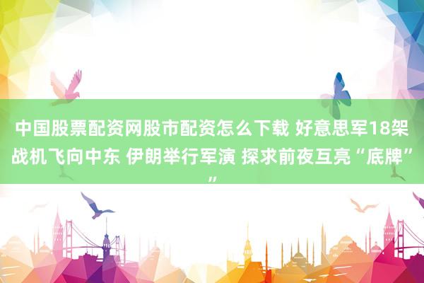 中国股票配资网股市配资怎么下载 好意思军18架战机飞向中东 伊朗举行军演 探求前夜互亮“底牌”