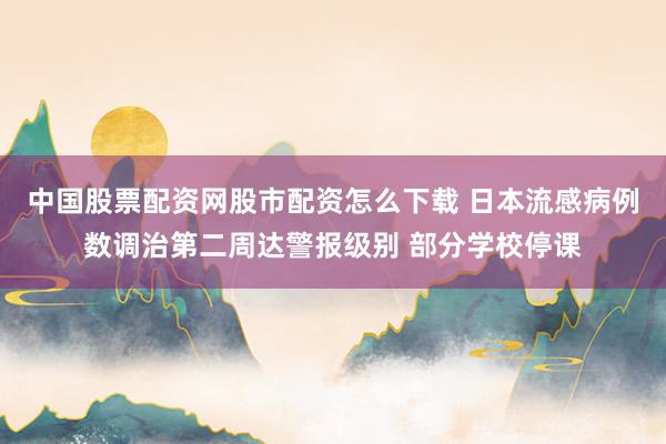 中国股票配资网股市配资怎么下载 日本流感病例数调治第二周达警报级别 部分学校停课