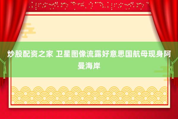 炒股配资之家 卫星图像流露好意思国航母现身阿曼海岸