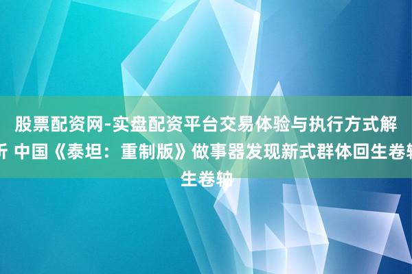 股票配资网-实盘配资平台交易体验与执行方式解析 中国《泰坦：重制版》做事器发现新式群体回生卷轴