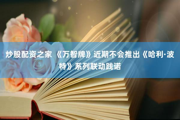 炒股配资之家 《万智牌》近期不会推出《哈利·波特》系列联动践诺