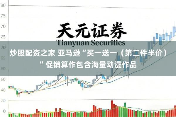 炒股配资之家 亚马逊“买一送一（第二件半价）”促销算作包含海量动漫作品
