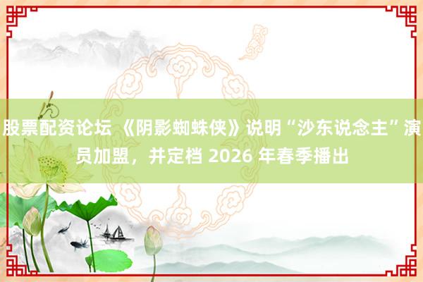 股票配资论坛 《阴影蜘蛛侠》说明“沙东说念主”演员加盟，并定档 2026 年春季播出