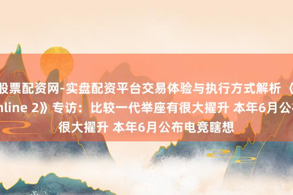 股票配资网-实盘配资平台交易体验与执行方式解析 《NBA2K Online 2》专访：比较一代举座有很大擢升 本年6月公布电竞瞎想