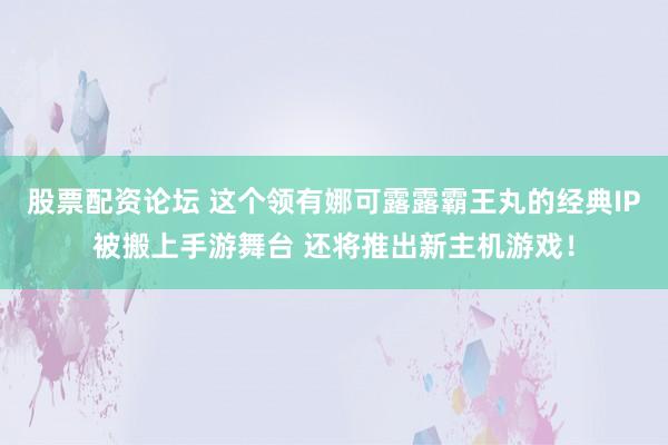 股票配资论坛 这个领有娜可露露霸王丸的经典IP被搬上手游舞台 还将推出新主机游戏！