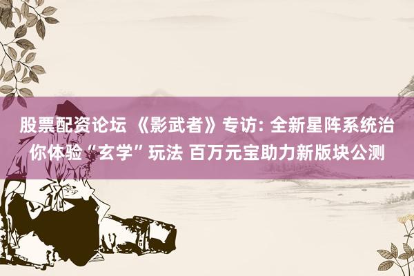 股票配资论坛 《影武者》专访: 全新星阵系统治你体验“玄学”玩法 百万元宝助力新版块公测