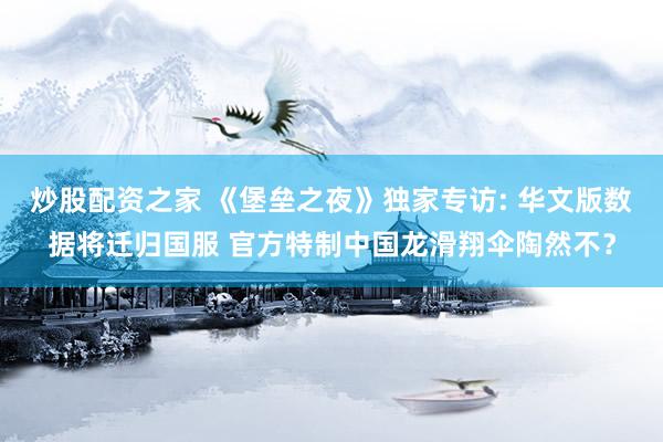 炒股配资之家 《堡垒之夜》独家专访: 华文版数据将迁归国服 官方特制中国龙滑翔伞陶然不？