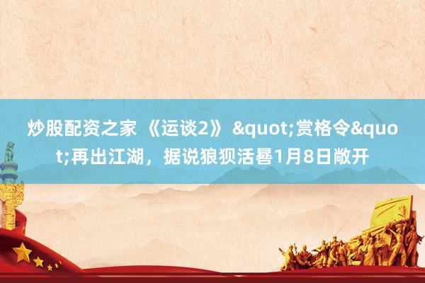 炒股配资之家 《运谈2》 "赏格令"再出江湖，据说狼狈活晷1月8日敞开