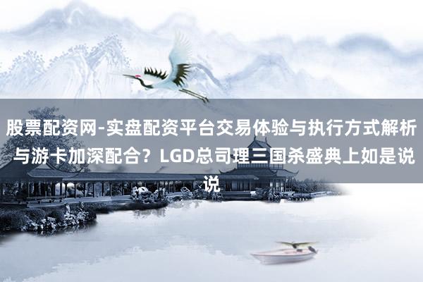 股票配资网-实盘配资平台交易体验与执行方式解析 与游卡加深配合？LGD总司理三国杀盛典上如是说