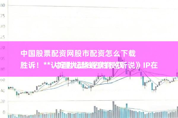 中国股票配资网股市配资怎么下载 
胜诉！**认定世纪华通享有《听说》IP在中国大陆独占性授权