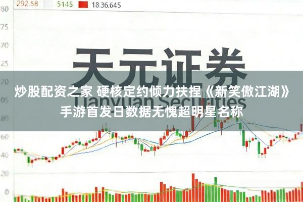 炒股配资之家 硬核定约倾力扶捏《新笑傲江湖》手游首发日数据无愧超明星名称