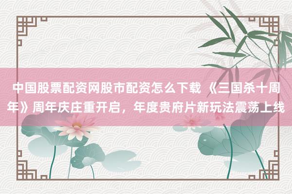 中国股票配资网股市配资怎么下载 《三国杀十周年》周年庆庄重开启，年度贵府片新玩法震荡上线