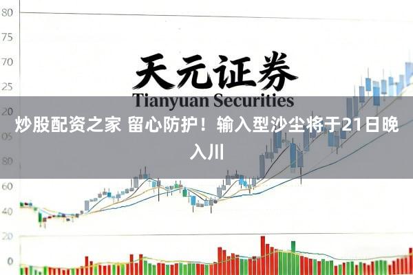 炒股配资之家 留心防护！输入型沙尘将于21日晚入川