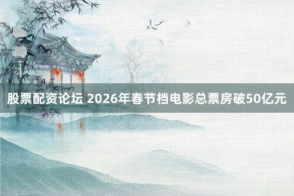 股票配资论坛 2026年春节档电影总票房破50亿元
