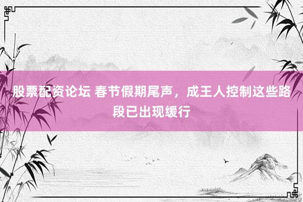 股票配资论坛 春节假期尾声，成王人控制这些路段已出现缓行