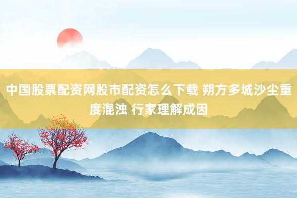 中国股票配资网股市配资怎么下载 朔方多城沙尘重度混浊 行家理解成因