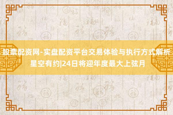 股票配资网-实盘配资平台交易体验与执行方式解析 星空有约|24日将迎年度最大上弦月