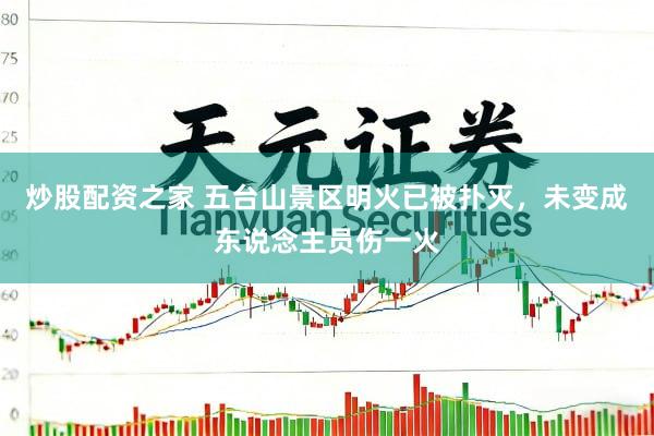 炒股配资之家 五台山景区明火已被扑灭，未变成东说念主员伤一火